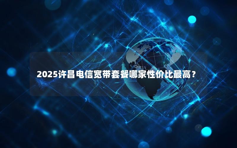 2025许昌电信宽带套餐哪家性价比最高？