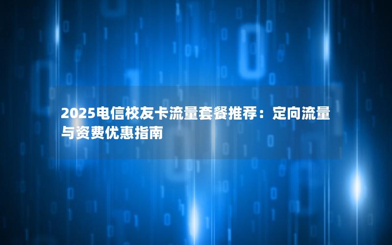 2025电信校友卡流量套餐推荐：定向流量与资费优惠指南
