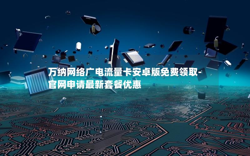 万纳网络广电流量卡安卓版免费领取-官网申请最新套餐优惠