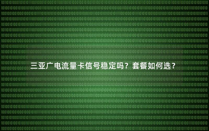 三亚广电流量卡信号稳定吗？套餐如何选？