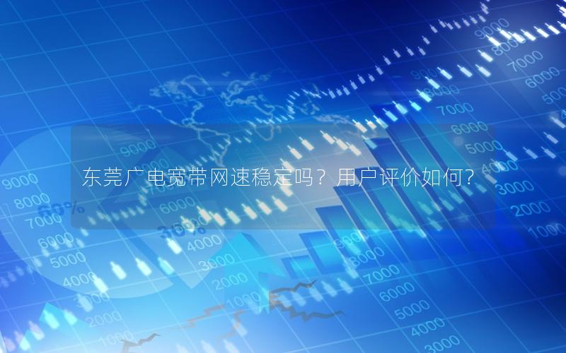 东莞广电宽带网速稳定吗？用户评价如何？