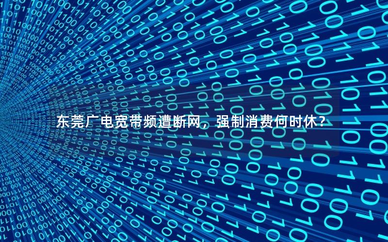 东莞广电宽带频遭断网，强制消费何时休？