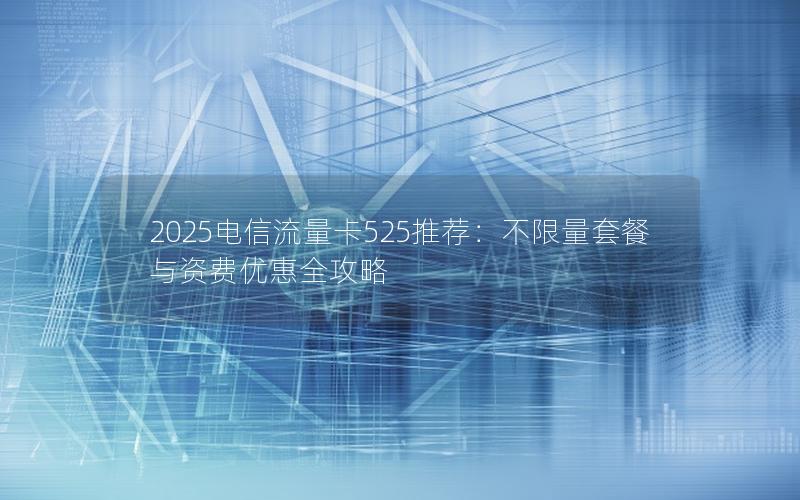 2025电信流量卡525推荐：不限量套餐与资费优惠全攻略