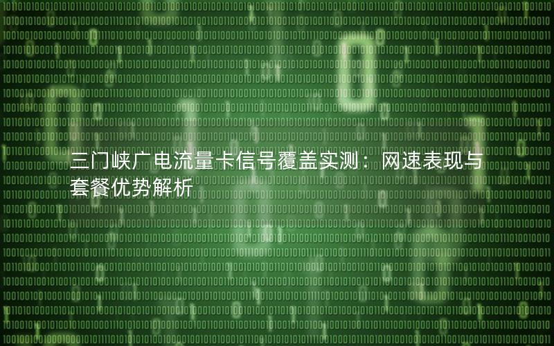 三门峡广电流量卡信号覆盖实测：网速表现与套餐优势解析