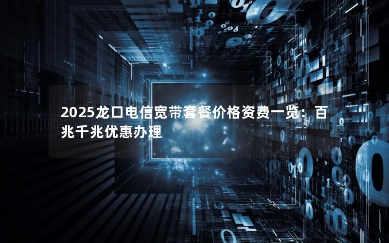2025龙口电信宽带套餐价格资费一览：百兆千兆优惠办理