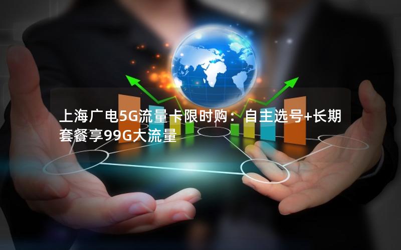 上海广电5G流量卡限时购：自主选号+长期套餐享99G大流量