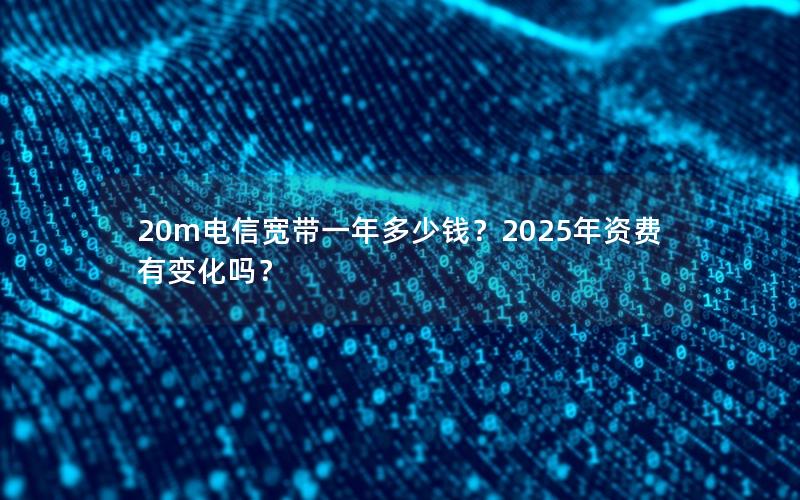 20m电信宽带一年多少钱？2025年资费有变化吗？