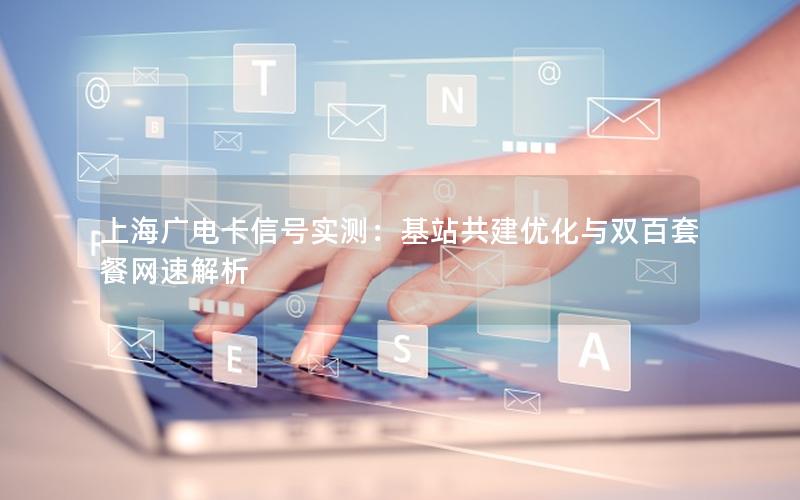上海广电卡信号实测：基站共建优化与双百套餐网速解析