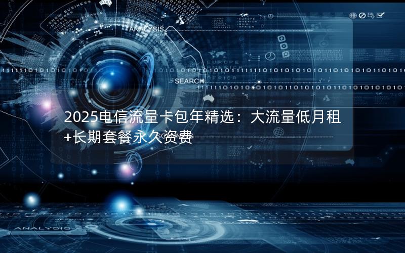 2025电信流量卡包年精选：大流量低月租+长期套餐永久资费