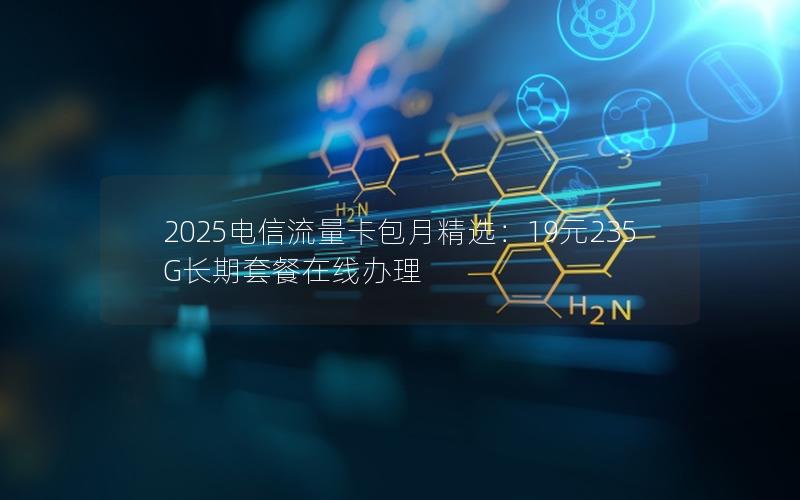2025电信流量卡包月精选：19元235G长期套餐在线办理