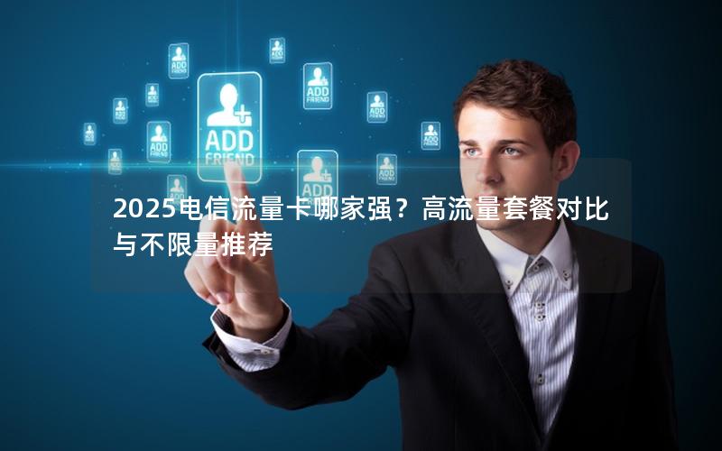 2025电信流量卡哪家强？高流量套餐对比与不限量推荐