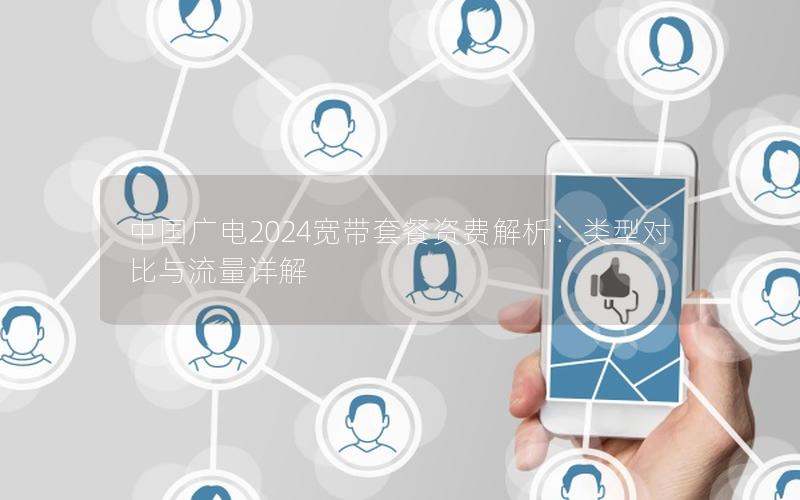 中国广电2024宽带套餐资费解析：类型对比与流量详解