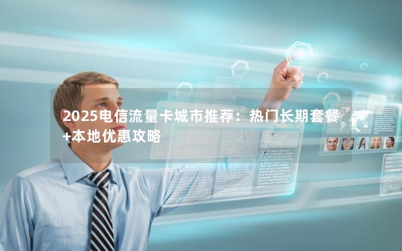 2025电信流量卡城市推荐：热门长期套餐+本地优惠攻略