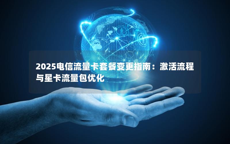 2025电信流量卡套餐变更指南：激活流程与星卡流量包优化