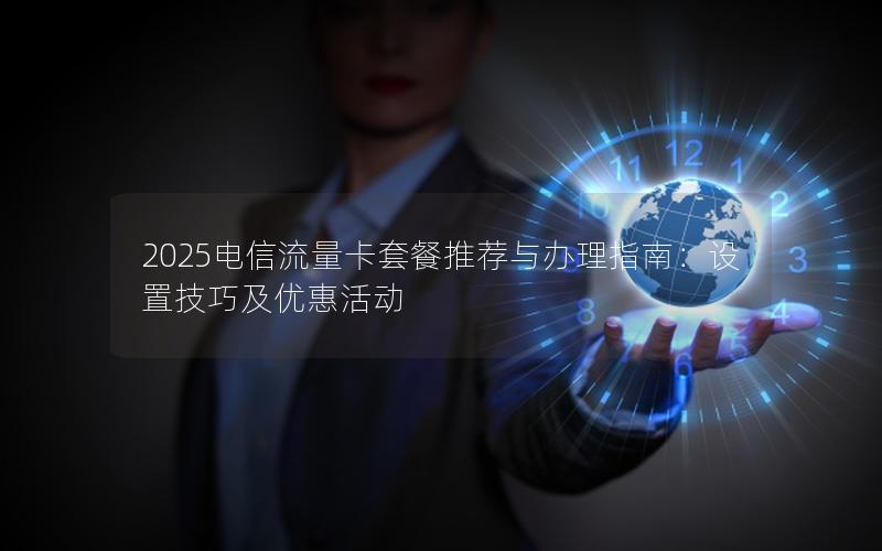 2025电信流量卡套餐推荐与办理指南：设置技巧及优惠活动