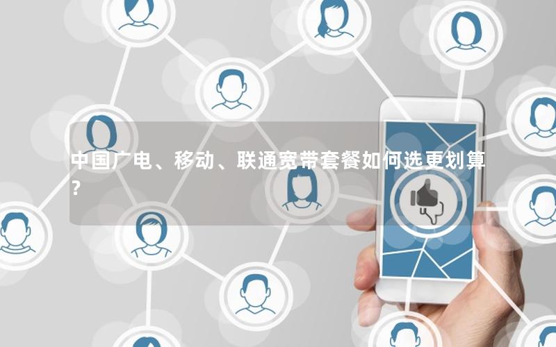 中国广电、移动、联通宽带套餐如何选更划算？