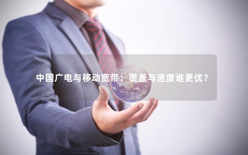 中国广电与移动宽带：覆盖与速度谁更优？