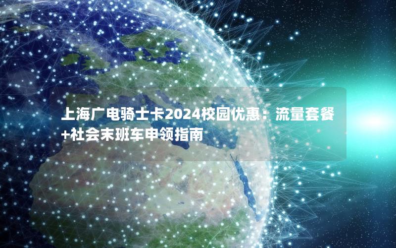 上海广电骑士卡2024校园优惠：流量套餐+社会末班车申领指南