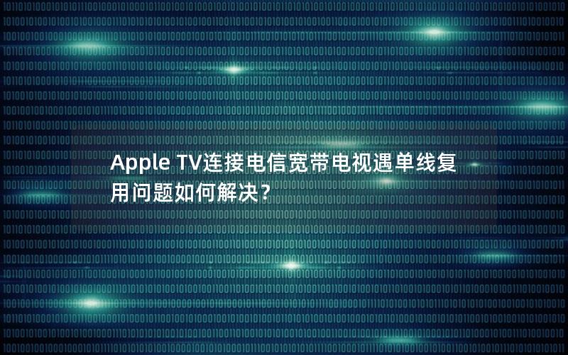 Apple TV连接电信宽带电视遇单线复用问题如何解决？