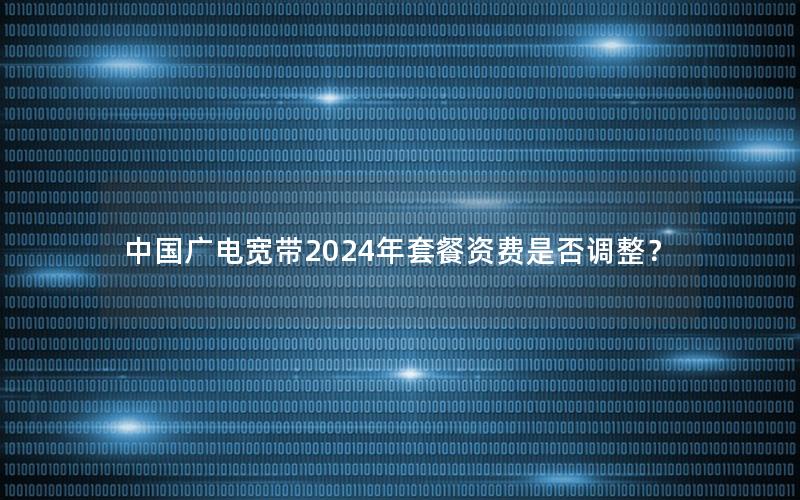 中国广电宽带2024年套餐资费是否调整？