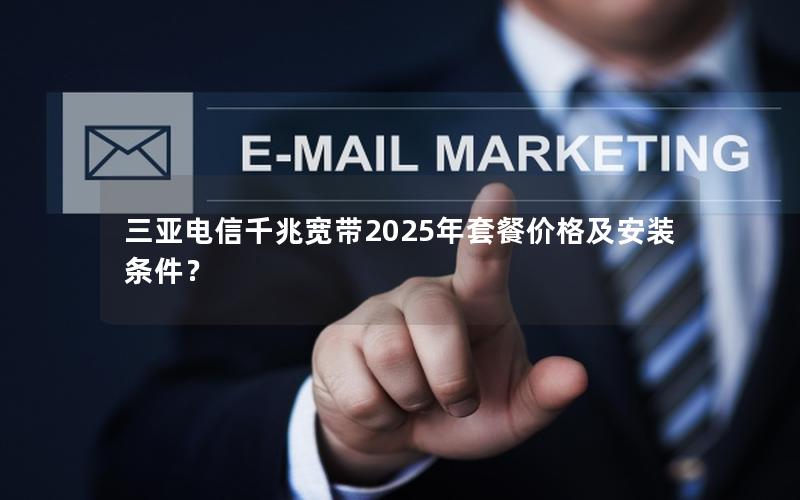 三亚电信千兆宽带2025年套餐价格及安装条件？