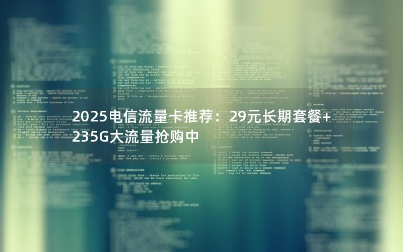 2025电信流量卡推荐：29元长期套餐+235G大流量抢购中