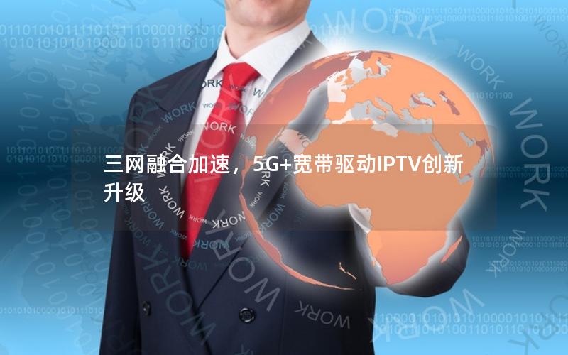 三网融合加速，5G+宽带驱动IPTV创新升级