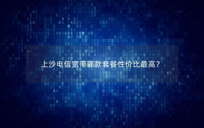 上沙电信宽带哪款套餐性价比最高？