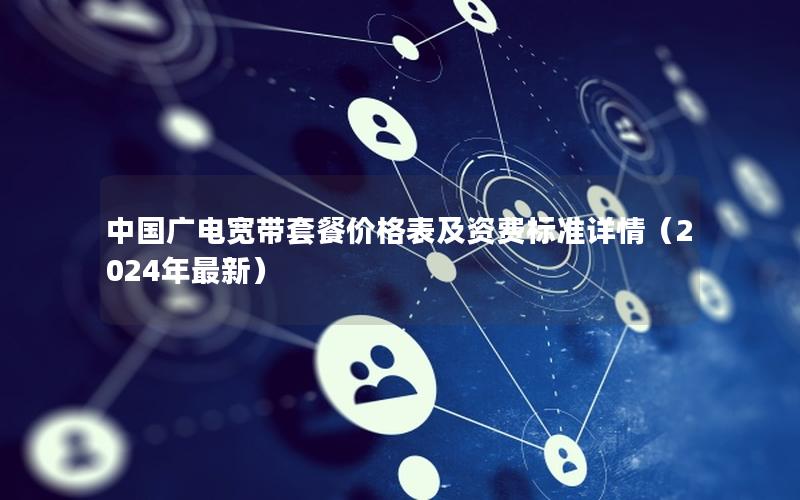 中国广电宽带套餐价格表及资费标准详情（2024年最新）