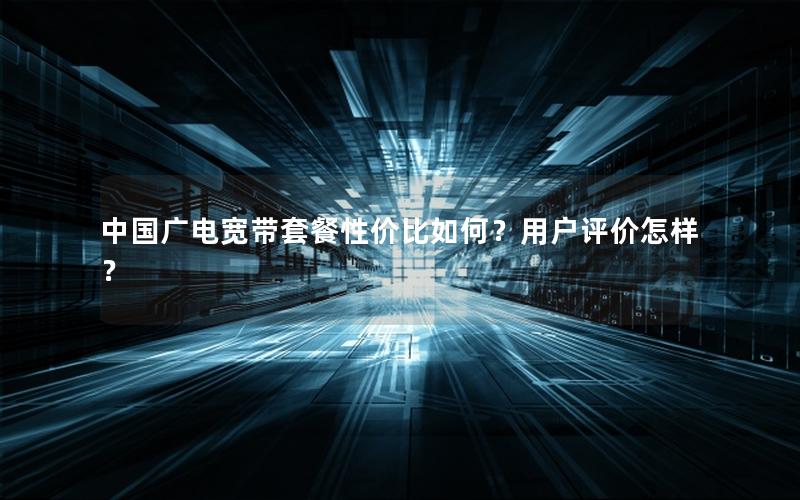 中国广电宽带套餐性价比如何？用户评价怎样？