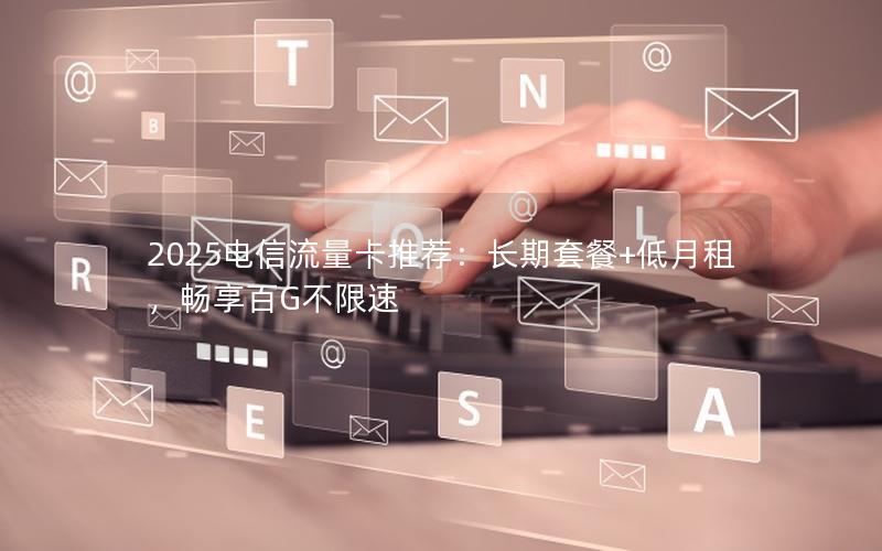 2025电信流量卡推荐：长期套餐+低月租，畅享百G不限速