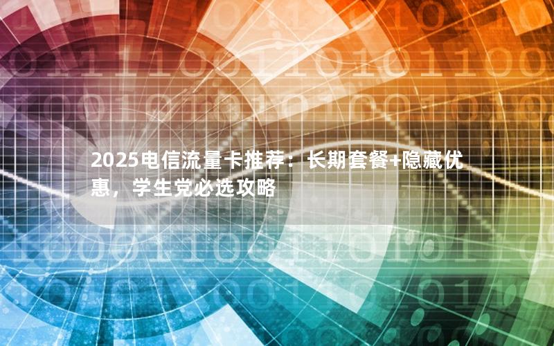 2025电信流量卡推荐：长期套餐+隐藏优惠，学生党必选攻略