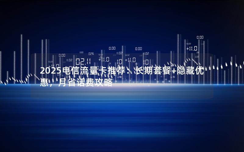 2025电信流量卡推荐：长期套餐+隐藏优惠，月省话费攻略