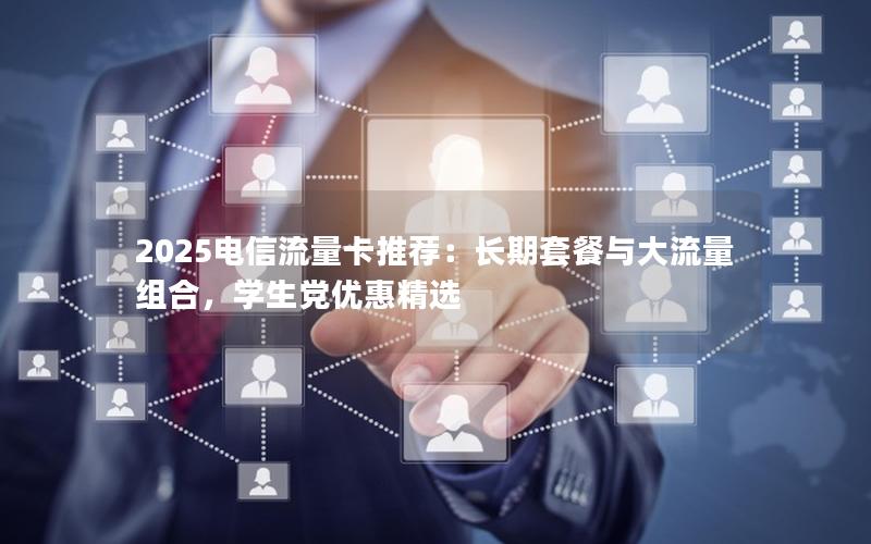 2025电信流量卡推荐：长期套餐与大流量组合，学生党优惠精选