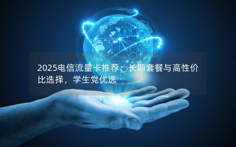 2025电信流量卡推荐：长期套餐与高性价比选择，学生党优选