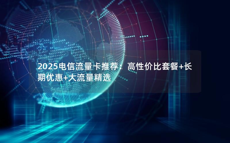 2025电信流量卡推荐：高性价比套餐+长期优惠+大流量精选