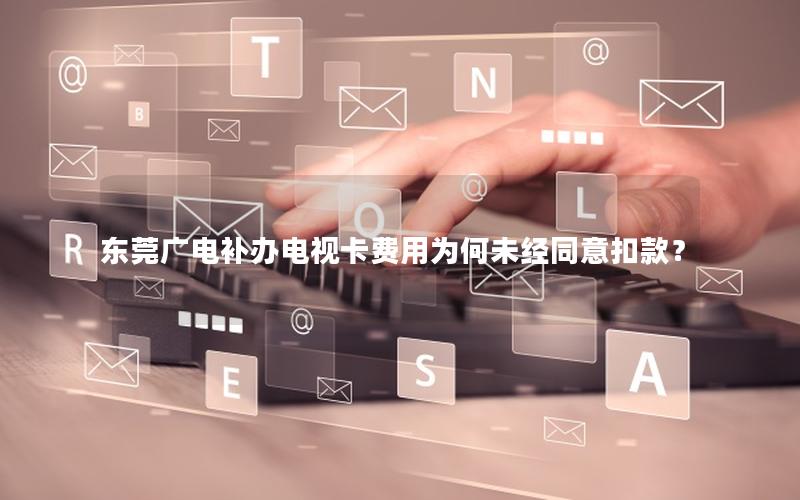 东莞广电补办电视卡费用为何未经同意扣款？