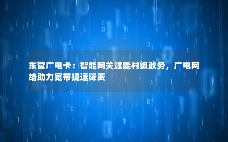 东营广电卡：智能网关赋能村级政务，广电网络助力宽带提速降费