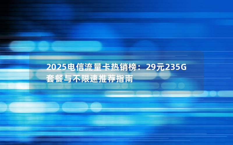 2025电信流量卡热销榜：29元235G套餐与不限速推荐指南