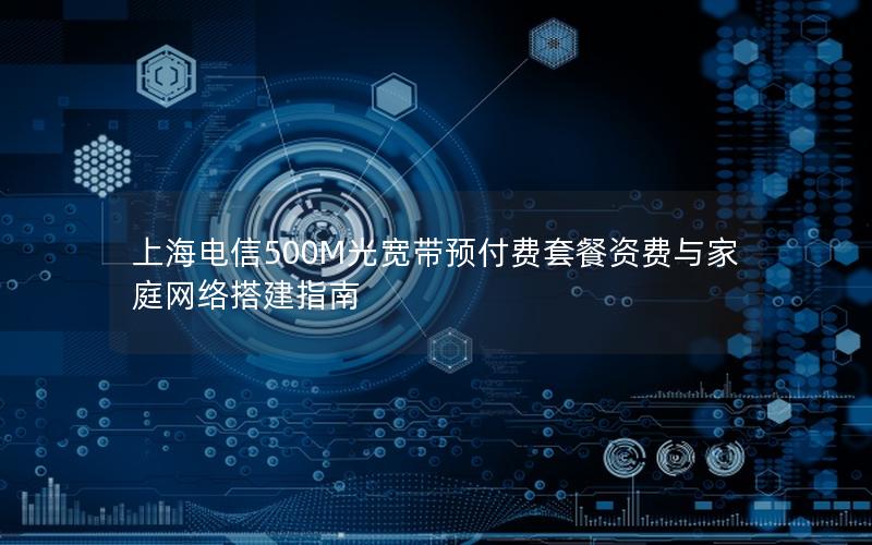 上海电信500M光宽带预付费套餐资费与家庭网络搭建指南