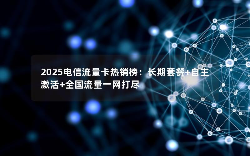2025电信流量卡热销榜：长期套餐+自主激活+全国流量一网打尽