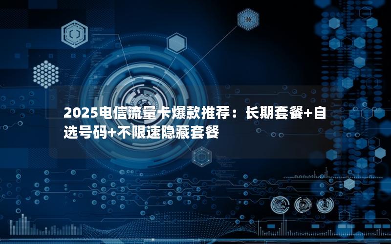 2025电信流量卡爆款推荐：长期套餐+自选号码+不限速隐藏套餐