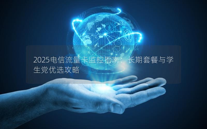 2025电信流量卡监控指南：长期套餐与学生党优选攻略