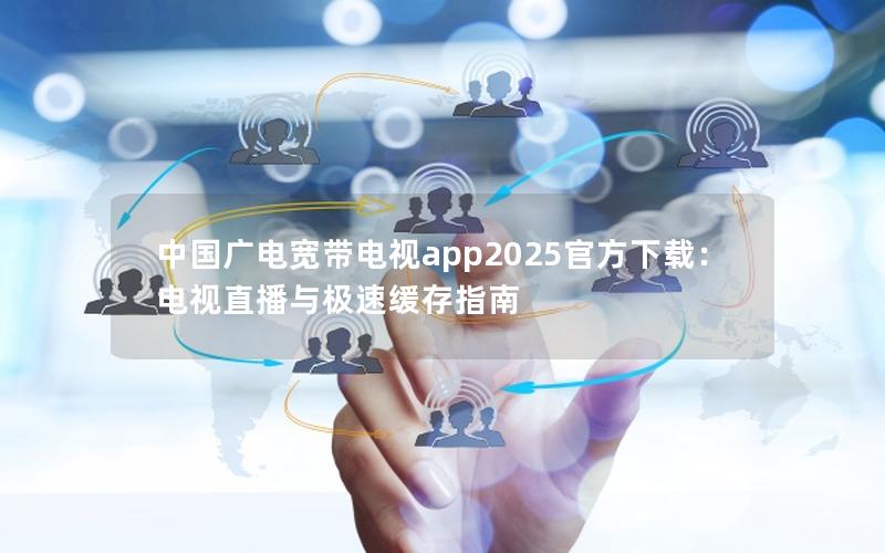 中国广电宽带电视app2025官方下载：电视直播与极速缓存指南
