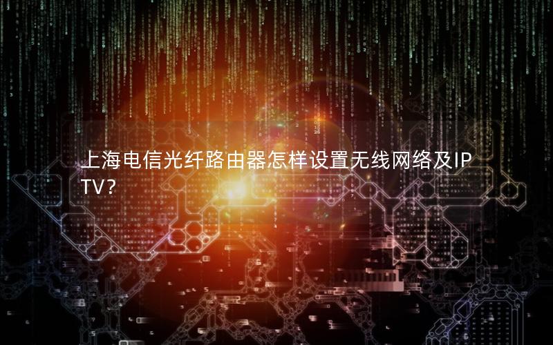 上海电信光纤路由器怎样设置无线网络及IPTV？