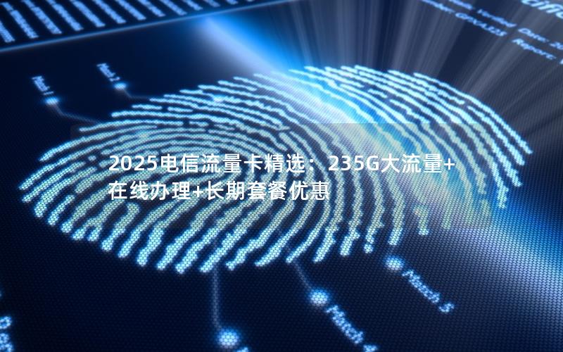 2025电信流量卡精选：235G大流量+在线办理+长期套餐优惠