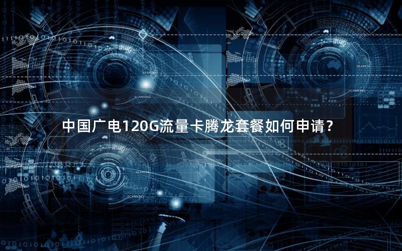 中国广电120G流量卡腾龙套餐如何申请？