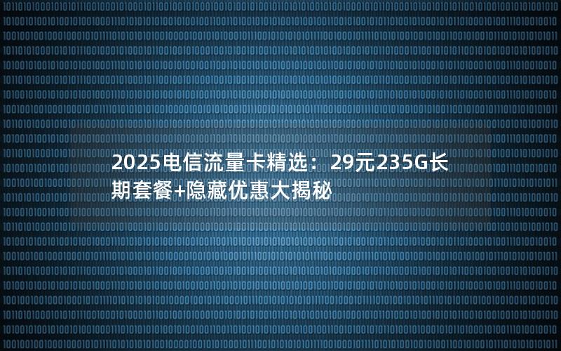 2025电信流量卡精选：29元235G长期套餐+隐藏优惠大揭秘