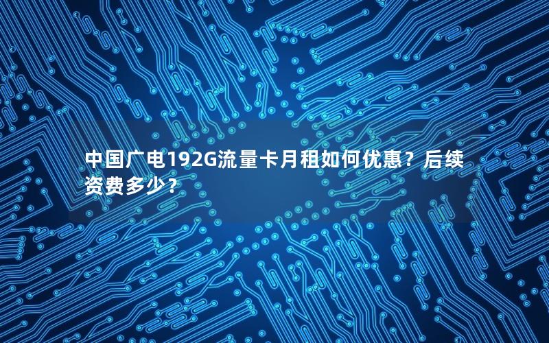 中国广电192G流量卡月租如何优惠？后续资费多少？