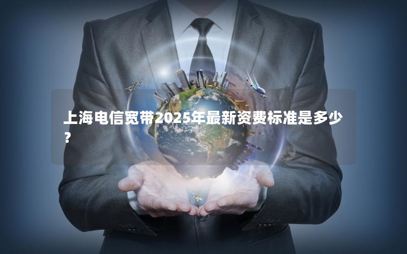 上海电信宽带2025年最新资费标准是多少？